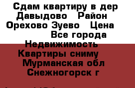 Сдам квартиру в дер.Давыдово › Район ­ Орехово-Зуево › Цена ­ 12 000 - Все города Недвижимость » Квартиры сниму   . Мурманская обл.,Снежногорск г.